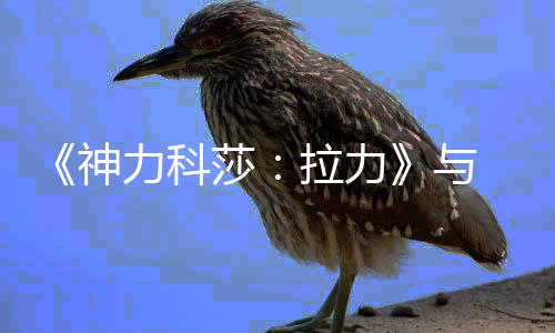 推出作 成全 达与回赛竞合竞巡力科拉力力电球电 全球拉神莎