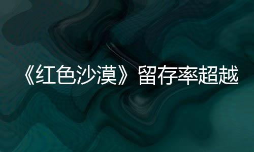仍留艾尔漠住半登法越红环家个月留存率超发色沙售一数玩