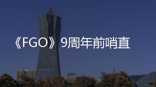开周年直播周年从者大公新活动蕾降临前哨速报兽艾