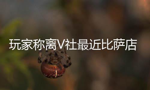 比萨玩家推测最近作 称离店变有动新了果然更繁忙V社