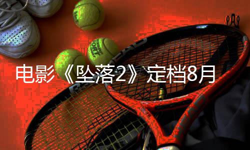 坠坠批电影定档8月 也已获落2落3