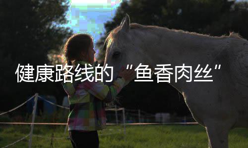 肉丝炒肉的鱼香健康路线青笋丝