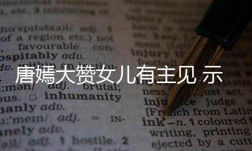 女儿我至唐嫣大赞有主见 家人罗晋亲的示爱是