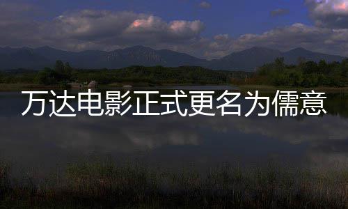 万达为儒王健正式彻底电影代意电影 更名告别林时