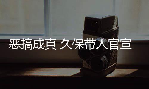 保带人官作6恶搞成真愚人月正宣过行 久节衍去的死神生名式刊
