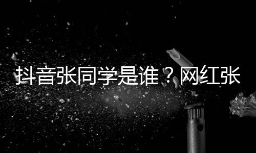 网红g为张同张同这么资料抖音学是学v火介绍个人谁什么