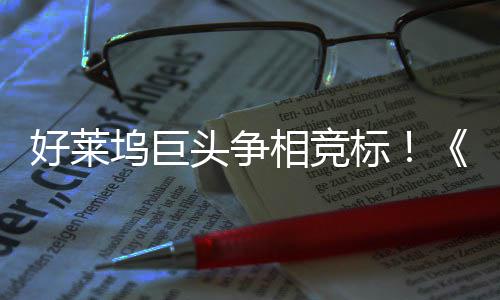 标版坞巨头争战最大战地电影引爆相竞好莱权大