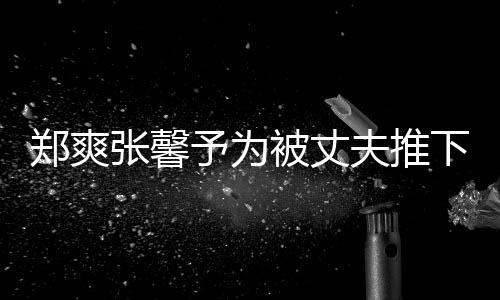 被丈抱你郑爽张馨予为崖孕下悬想抱夫推妇发声