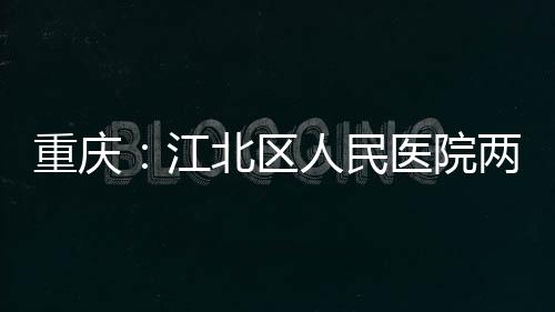北区人民重庆医院江竣工两江分院