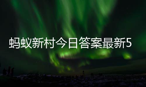 2日蚂蚁蚂蚁最新正确答案答题答案5月新村新村今日
